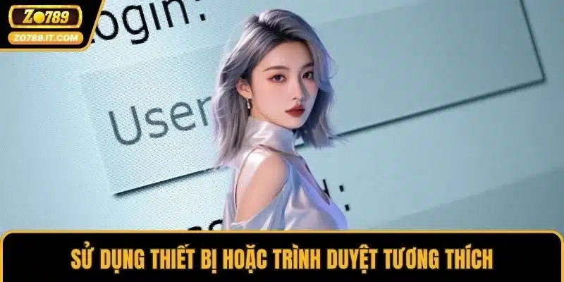 Sử dụng thiết bị hoặc trình duyệt tương thích