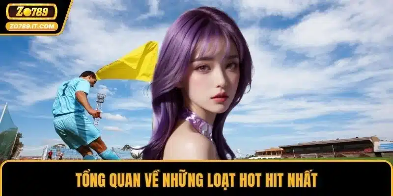 Tổng quan về những loạt hot hit nhất